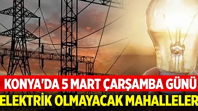 Konya'da 5 Mart Çarşamba günü elektrik olmayacak mahalleler