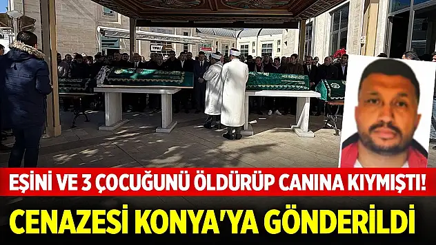 Eşini ve 3 çocuğunu öldürüp canına kıymıştı! Cenazesi Konya'ya gönderildi