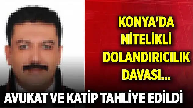 Konya'da nitelikli dolandırıcılık davası... Avukat ve katip tahliye edildi