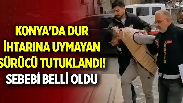 Konya'da dur ihtarına uymayan sürücü tutuklandı! Sebebi belli oldu