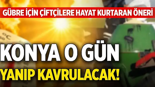 Konya o gün yanıp kavrulacak! Gübre için çiftçilere hayat kurtaran öneri