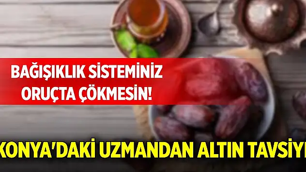 Bağışıklık sisteminiz oruçta çökmesin! Konya'daki uzmandan altın tavsiyeler