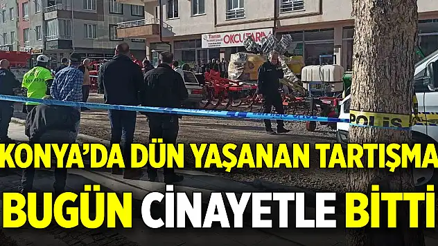 Konya'da dün yaşanan tartışma bugün cinayetle bitti