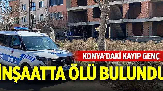 Konya'daki kayıp genç inşaatta ölü bulundu