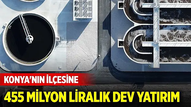 Konya'nın ilçesine 455 milyon liralık dev yatırım