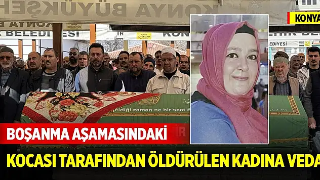 Konya'da boşanma aşamasındaki kocası tarafından öldürülen kadına veda