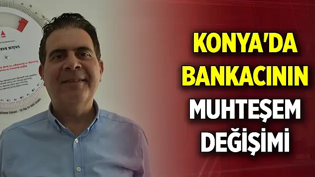 Konya'da bankacının muhteşem değişimi