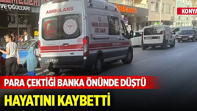 Konya'da para çektiği banka önünde düşen kişi hayatını kaybetti