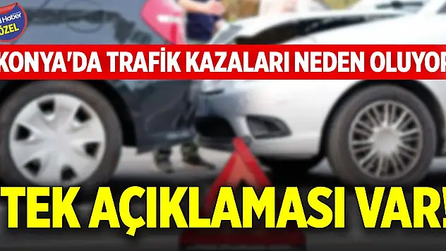 Konya'da trafik kazaları neden oluyor? Tek açıklaması var!