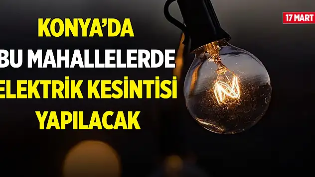 Konya'da bu mahallelerde elektrik kesintisi yapılacak (17 Mart 2025)