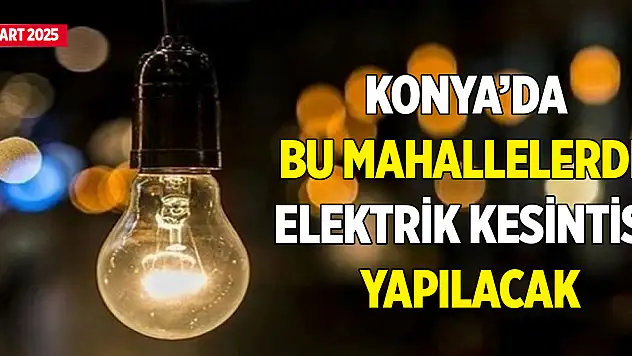 Konya'da bu mahallelerde elektrik kesintisi yapılacak (18 Mart 2025)