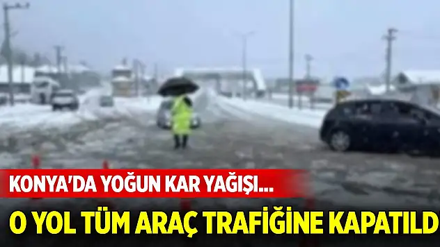 Konya'da yoğun kar yağışı... O yol tüm araç trafiğine kapatıldı