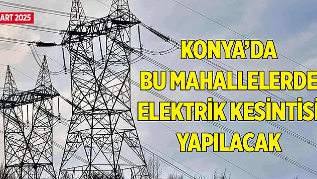 Konya'da bu mahallelerde elektrik kesintisi yapılacak (21 Mart 2025)