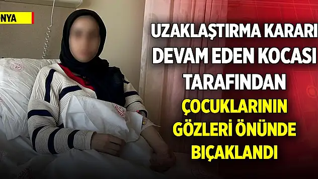 Konya'da uzaklaştırma kararı devam eden kocası tarafından çocuklarının gözleri önünde bıçaklandı