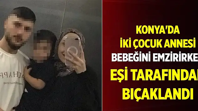 Konya'da iki çocuk annesi bebeğini emzirirken eşi tarafından bıçaklandı