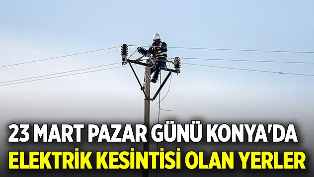 23 Mart Pazar günü Konya'da elektrik kesintisi olan yerler