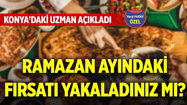Ramazan ayındaki fırsatı yakaladınız mı? Konya'daki uzman açıkladı