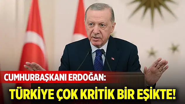 Cumhurbaşkanı Erdoğan: Türkiye çok kritik bir eşikte!