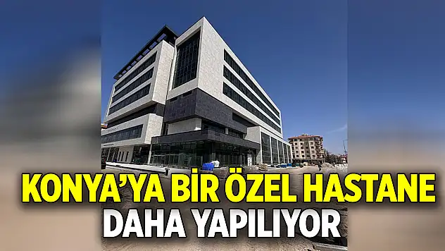 Konya'ya bir özel hastane daha yapılıyor