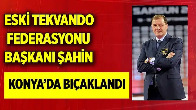 Eski Tekvando Federasyonu Başkanı Şahin Konya'da bıçaklandı