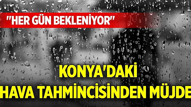 Konya'daki hava tahmincisinden müjde: 'Her gün bekleniyor'
