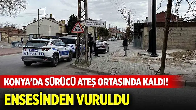 Konya'da sürücü ateş ortasında kaldı! Ensesinden vuruldu