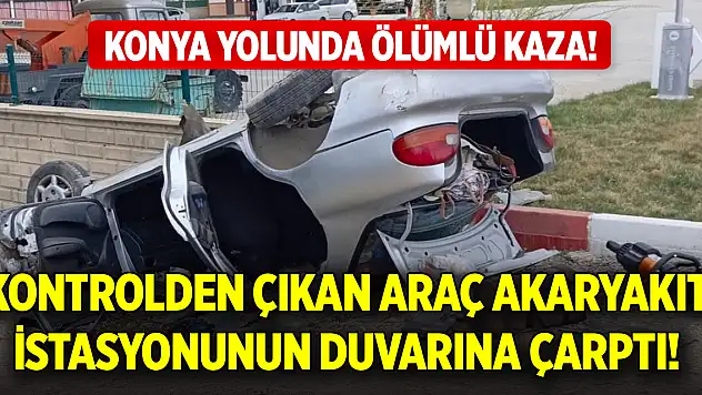 Konya yolunda ölümlü kaza! Kontrolden çıkan araç akaryakıt istasyonunun duvarına çarptı