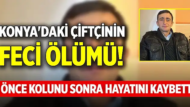 Konya'daki çiftçinin feci ölümü! Önce kolunu sonra hayatını kaybetti