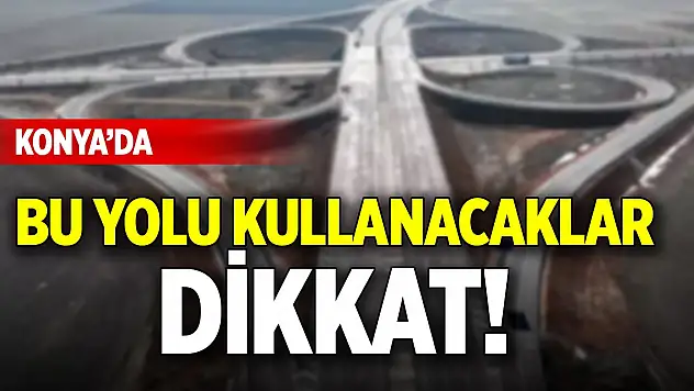 Konya'da bu yolu kullanacaklar dikkat!