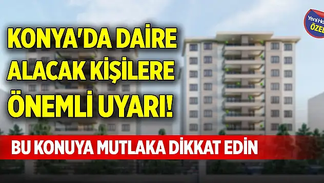Konya'da daire alacak kişilere önemli uyarı! Bu konuya mutlaka dikkat edin