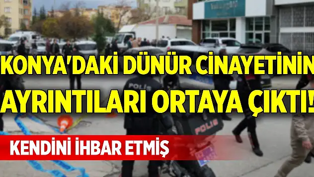 Konya'daki dünür cinayetinin ayrıntıları ortaya çıktı! Kendini ihbar etmiş