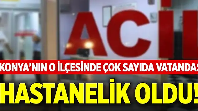 Konya'nın o ilçesinde çok sayıda vatandaş hastanelik oldu!