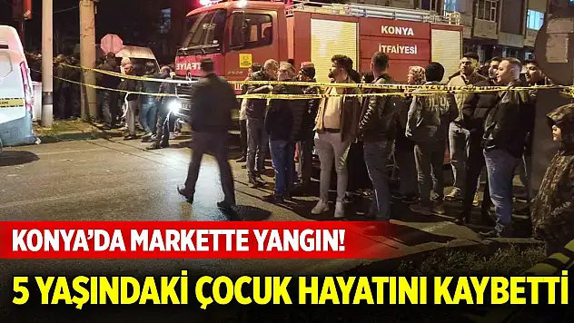 Konya'da markette yangın! 5 yaşındaki çocuk hayatını kaybetti