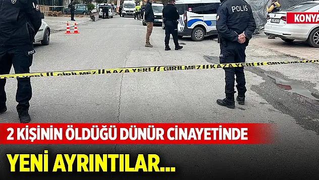 Konya'da 2 kişinin öldüğü dünür cinayetinde yeni ayrıntılar