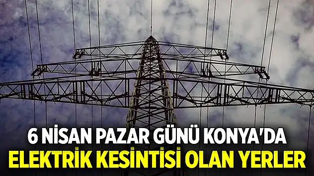 6 Nisan Pazar günü Konya'da elektrik kesintisi olan yerler
