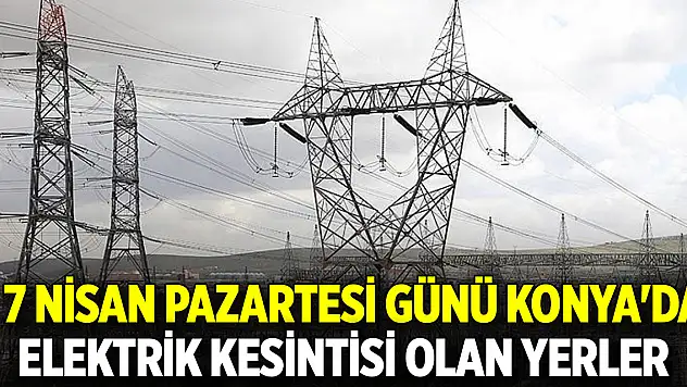 7 Nisan Pazartesi günü Konya'da elektrik kesintisi olan yerler