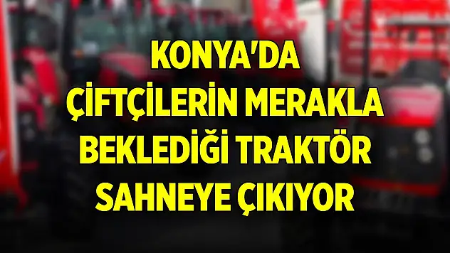 Konya'da çiftçilerin merakla beklediği traktör sahneye çıkıyor