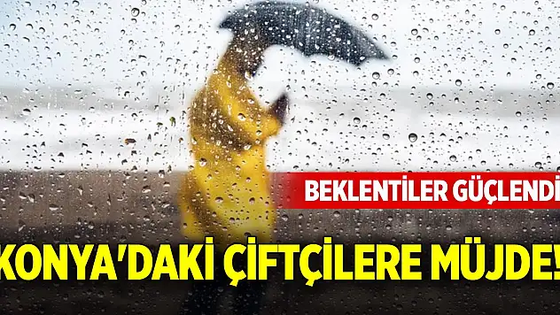 Konya'daki çiftçilere müjde! Beklentiler güçlendi