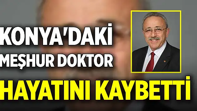 Konya'daki meşhur doktor hayatını kaybetti