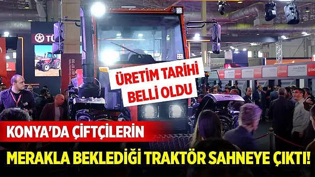 Konya'da çiftçilerin merakla beklediği traktör sahneye çıktı! Üretime geçeceği tarih belli oldu