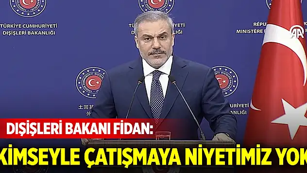 Dışişleri Bakanı Fidan: Kimseyle çatışmaya niyetimiz yok