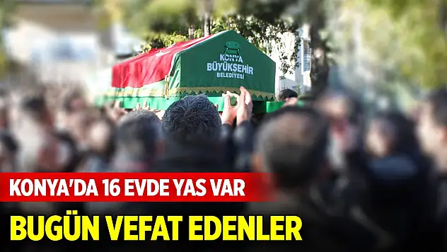 Konya'da 16 evde yas var... Bugün vefat edenlerin listesi