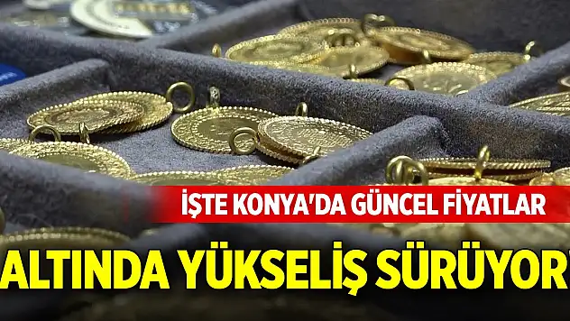 Altında yükseliş sürüyor! İşte Konya'da güncel fiyatlar