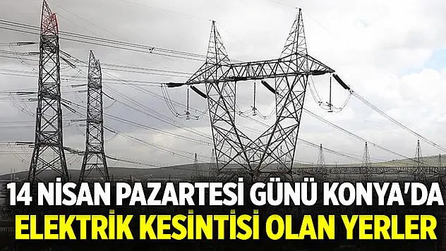 14 Nisan Pazartesi günü Konya'da elektrik kesintisi olan yerler