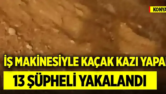 Konya'da iş makinesiyle kaçak kazı yapan 13 şüpheli yakalandı