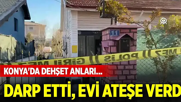 Konya'da dehşet anları... Eski eşini ve yardıma gelen çifti darp etti, evi ateşe verdi