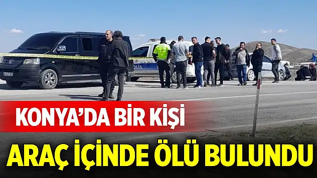 Konya'da bir kişi araç içinde ölü bulundu