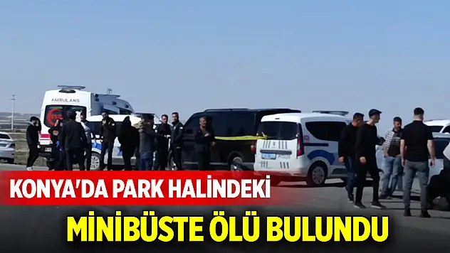 Konya'da park halindeki minibüste ölü bulundu