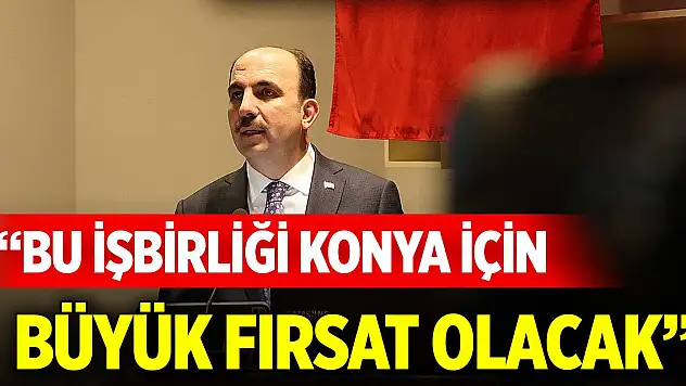Bu işbirliği Konya için büyük fırsat olacak