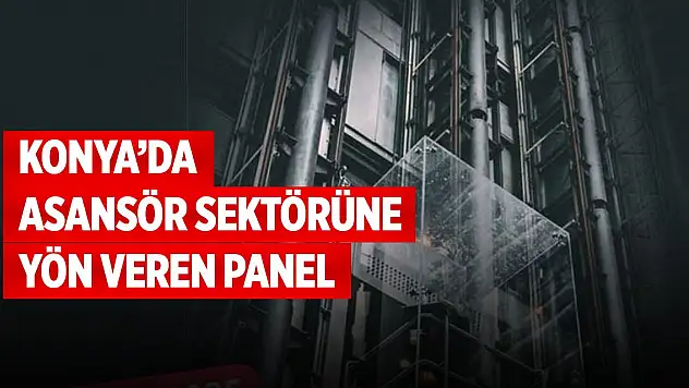 Konya'da asansör sektörüne yön veren panel düzenleniyor